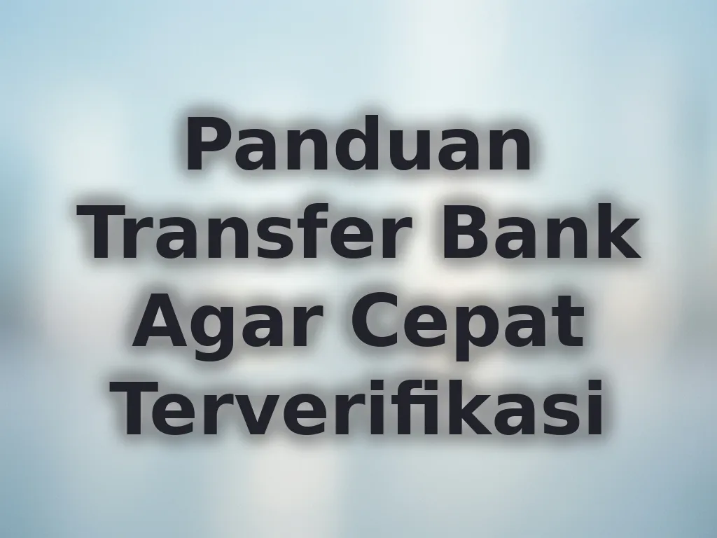 Panduan Transfer Bank Agar Cepat Terverifikasi